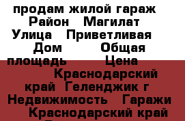 продам жилой гараж › Район ­ Магилат › Улица ­ Приветливая  › Дом ­ 58 › Общая площадь ­ 72 › Цена ­ 1 650 000 - Краснодарский край, Геленджик г. Недвижимость » Гаражи   . Краснодарский край,Геленджик г.